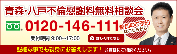 青森・八戸不倫慰謝料無料相談会 参加のご予約はこちらから 0120-416-111 受付時間 平日9:00〜17:00（夜間・土日・祝日 応相談）無料相談も親身にお答えします！ お気軽にご相談ください。 詳しくはこちら