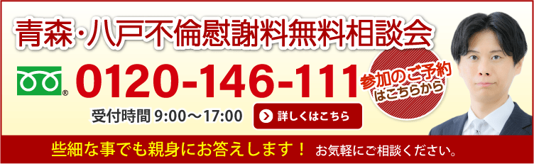 青森・八戸不倫慰謝料無料相談会 参加のご予約はこちらから 0120-416-111 受付時間 平日9:00〜17:00(夜間・土日・祝日 応相談)無料相談も親身にお答えします! お気軽にご相談ください。 詳しくはこちら