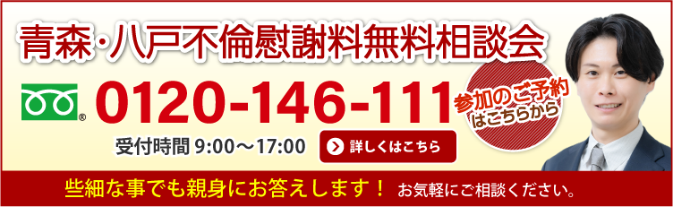 青森・八戸不倫慰謝料無料相談会 参加のご予約はこちらから 0120-416-111 受付時間 平日9:00〜17:00(夜間・土日・祝日 応相談)無料相談も親身にお答えします! お気軽にご相談ください。 詳しくはこちら